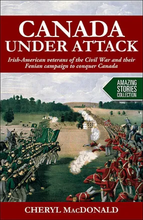 Canada Under Attack: Irish-American Veterans of the Civil War and Their Fenian Campaign to Conquer Canada